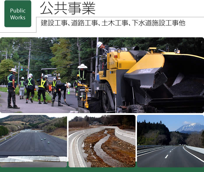 公共事業　建設工事、道路工事、土木工事、下水道施設工事他　道路や河川・橋梁・その他交通安全施設等、社会基盤整備を地域住民の皆様の生活の向上のため、建設工事から土木工事まで、地域のインフラを支えています