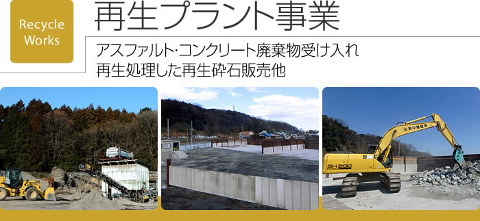 再生プラント事業　アスファルト・コンクリート廃棄物受け入れ、再生処理した再生砕石販売他　工事等で発生するアスファルト・コンクリート廃棄物を受け入れ、再生処理した再生砕石として、様々な工事でご活用いただいています