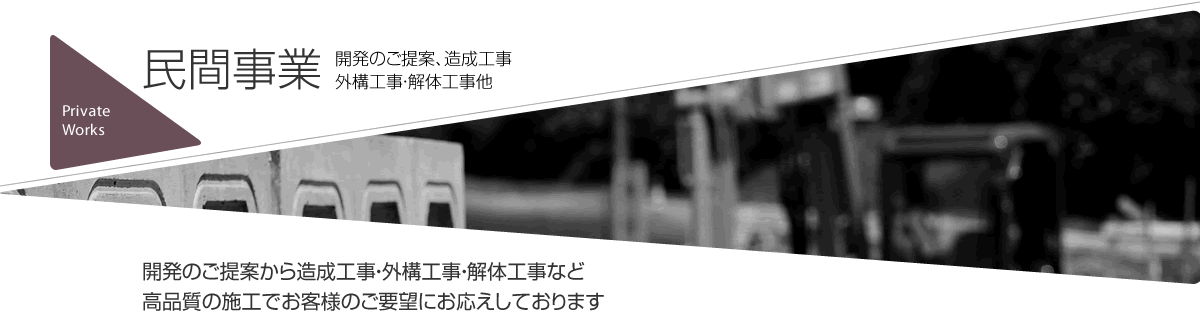 民間事業　開発のご提案、造成工事　外構工事・解体工事他　開発のご提案から造成工事・外構工事・解体工事など高品質の施工でお客様のご要望にお応えしております