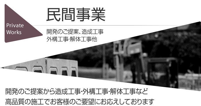 民間事業　開発のご提案、造成工事　外構工事・解体工事他　開発のご提案から造成工事・外構工事・解体工事など高品質の施工でお客様のご要望にお応えしております